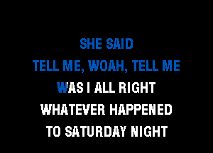 SHE SAID
TELL ME, WORH, TELL ME
WAS I ALL RIGHT
WHATEVER HAPPENED
TO SATURDAY NIGHT