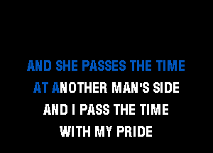 AND SHE PASSES THE TIME
AT ANOTHER MAN'S SIDE
AND I PASS THE TIME
WITH MY PRIDE