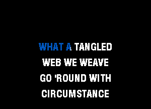 WHAT A TAHGLED

WEB WE WERE
GO 'RDUHD WITH
CIRCUMSTAHCE