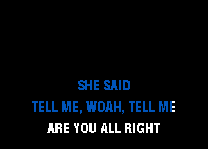 SHE SAID
TELL ME, WOAH, TELL ME
ARE YOU ALL RIGHT
