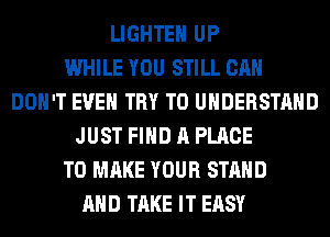 LIGHTEH UP
WHILE YOU STILL CAN
DON'T EVEN TRY TO UNDERSTAND
JUST FIND A PLACE
TO MAKE YOUR STAND
AND TAKE IT EASY