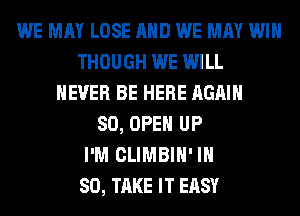 WE MAY LOSE AND WE MAY WIN
THOUGH WE WILL
NEVER BE HERE AGAIN
SO, OPEN UP
I'M CLIMBIH' IH
80, TAKE IT EASY