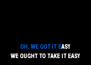 0H, WE GOT IT EASY
WE OUGHT TO TAKE IT EASY