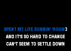 SPENT MY LIFE RUHHIH' 'ROUHD
AND IT'S SO HARD TO CHANGE
CAN'T SEEM TO SETTLE DOWN