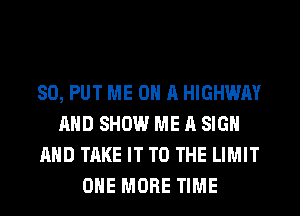 SO, PUT ME ON A HIGHWAY
AND SHOW ME A SIGN
AND TAKE IT TO THE LIMIT
ONE MORE TIME