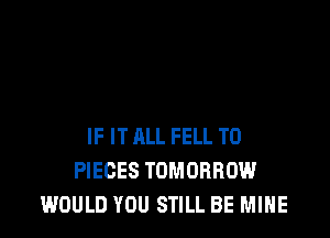 IF IT ALL FELL T0
PIECES TOMORROW
WOULD YOU STILL BE MINE