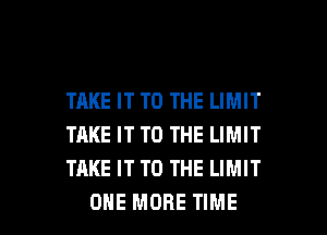 TAKE IT TO THE LIMIT
TAKE IT TO THE LIMIT
TAKE IT TO THE LIMIT

ONE MORE TIME I