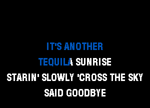IT'S ANOTHER
TEQUILA SUNRISE
STARIH' SLOWLY 'CROSS THE SKY
SAID GOODBYE