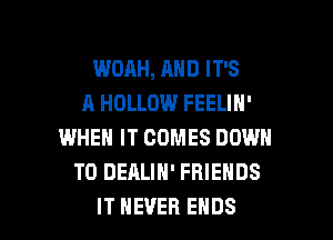 WOAH, AND IT'S
A HOLLOW FEELIN'
WHEN IT COMES DOWN
TO DEALIH' FRIENDS

IT NEVER ENDS l