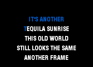 IT'S ANOTHER
TEQUILA SUNRISE
THIS OLD WORLD

STILL LOOKS THE SAME

ANOTHER FRAME l