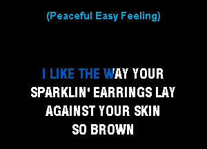 (Peaceful Easy Feeling)

I LIKE THE WAY YOUR
SPARKLIN' EARRINGS LAY
AGAINST YOUR SKIN

SO BROWN l