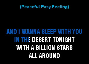 (Peaceful Easy Feeling)

AND I WANNA SLEEP WITH YOU
IN THE DESERT TONIGHT
WITH A BILLION STARS
ALL AROUND