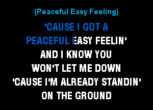 (Peaceful Easy Feeling)

'CAUSE I GOT A
PEACEFUL EASY FEELIH'
AND I KNOW YOU
WON'T LET ME DOWN
'CAU SE I'M ALREADY STANDIH'
ON THE GROUND