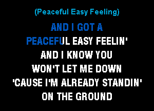 (Peaceful Easy Feeling)

AND I GOT A
PEACEFUL EASY FEELIH'
AND I KNOW YOU
WON'T LET ME DOWN
'CAU SE I'M ALREADY STANDIH'
ON THE GROUND