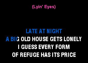 (Lyin' Eyes)

LATE AT NIGHT
A BIG OLD HOUSE GETS LONELY
I GUESS EVERY FORM
OF REFUGE HAS ITS PRICE