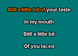 Still a little bit of your taste

In my mouth
Still a little bit

Of you laced