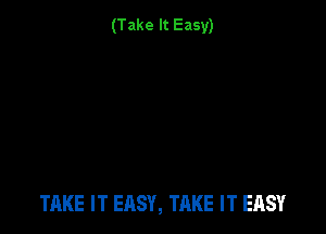(Take It Easy)

TAKE IT EASY, TAKE IT EASY