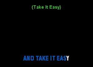 (Take It Easy)

AND TAKE IT EASY