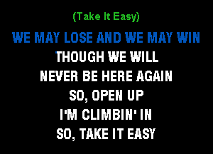 (Take It Easy)

WE MAY LOSE AND WE MAY WIN
THOUGH WE WILL
NEVER BE HERE AGAIN
SO, OPEN UP
I'M CLIMBIH' IH
80, TAKE IT EASY