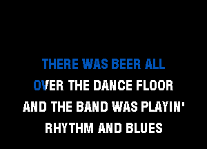 THERE WAS BEER ALL
OVER THE DRNCE FLOOR
AND THE BAND WAS PLAYIN'
RHYTHM AND BLUES