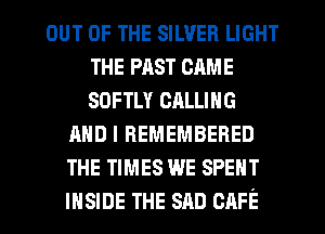 OUT OF THE SILVER LIGHT
THE PAST CAME
SDFTLY CALLING

AND I REMEMBERED
THE TIMES we SPENT
INSIDE THE SAD CAFE