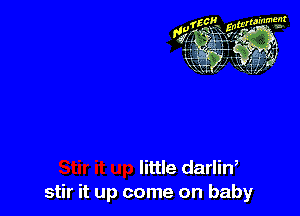 little darliw
stir it up come on baby