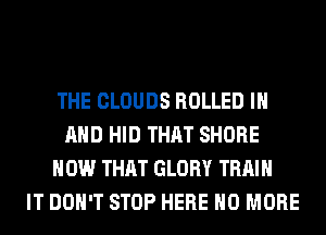 THE CLOUDS ROLLED IN
AND HID THAT SHORE
HOW THAT GLORY TRAIN
IT DON'T STOP HERE NO MORE