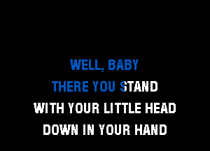 WELL, BABY
THERE YOU STAND
WITH YOUR LITTLE HEAD

DOWN IN YOUR HAND l