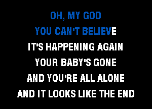 OH, MY GOD
YOU CAN'T BELIEVE
IT'S HAPPENING AGAIN
YOUR BABY'S GONE
AND YOU'RE ALL ALONE
AND IT LOOKS LIKE THE END