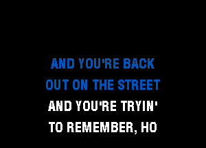 AND YOU'RE BACK

OUT ON THE STREET
AND YOU'RE TRYIN'
TO REMEMBER, H0