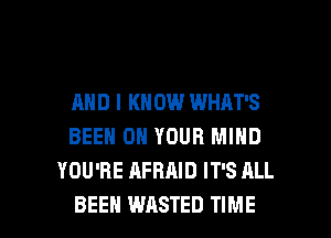 AND I KN 0W WHAT'S
BEEN ON YOUR MIND
YOU'RE AFRAID IT'S ALL

BEEN WASTED TIME I