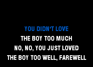 YOU DIDN'T LOVE
THE BOY TOO MUCH
H0, H0, YOU JUST LOVED
THE BOY T00 WELL, FAREWELL