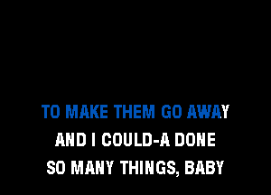 TO MAKE THEM GO AWAY
AND I GOULD-A DONE
SO MANY THINGS, BABY