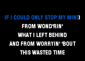 IF I COULD ONLY STOP MY MIND
FROM WOHD'RIH'
WHAT I LEFT BEHIND
AND FROM WORRYIH' 'BOUT
THIS WASTED TIME