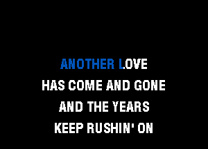 ANOTHER LOVE

HAS COME AND GONE
AND THE YEARS
KEEP RUSHIH' 0H