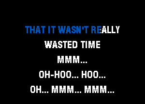 THAT IT WASH'T REALLY
WASTED TIME

MMM...
OH-HOO... H00...
0H... MMM... MMM...