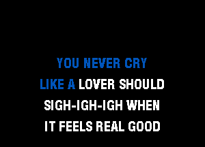 YOU NEVER CRY

LIKE A LOVER SHOULD
SlGH-IGH-IGH WHEN
IT FEELS REAL GOOD