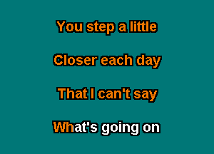 You step a little

Closer each day

That I can't say

What's going on