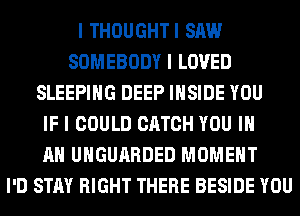 I THOUGHTI SAW
SOMEBODY I LOVED
SLEEPING DEEP IIISIDE YOU
IF I COULD CATCH YOU III
MI UIIGUIIRDED MOMENT
I'D STAY RIGHT THERE BESIDE YOU