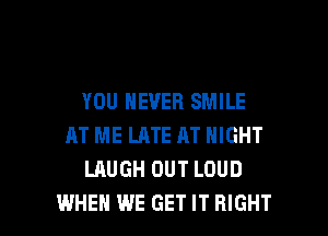 YOU NEVER SMILE
AT ME LATE AT NIGHT
LAUGH OUT LOUD

WHEN WE GET IT RIGHT l