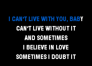 I CAN'T LIVE WITH YOU, BABY
CAN'T LIVE WITHOUT IT
AND SOMETIMES
I BELIEVE IN LOVE
SOMETIMESI DOUBT IT