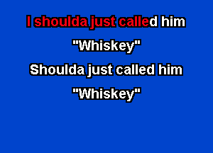 I shouldajust called him
Whiskey
Shoulda just called him

Whiskey