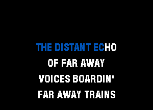 THE DISTAHT ECHO

0F FAR AWAY
VOICES BOARDIN'
FAB AWAY TRAINS