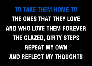 TO TAKE THEM HOME TO
THE ONES THAT THEY LOVE
AND WHO LOVE THEM FOREVER
THE GLAZED, DIRTY STEPS
REPEAT MY OWN
AND REFLECT MY THOUGHTS