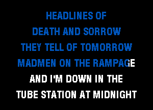 HEADLINES OF
DEATH AND SORROW
THEY TELL 0F TOMORROW
MADMEH ON THE RAMPAGE
AND I'M DOWN IN THE
TUBE STATION AT MIDNIGHT