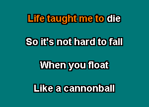 Life taught me to die

So it's not hard to fall
When you float

Like a cannonball