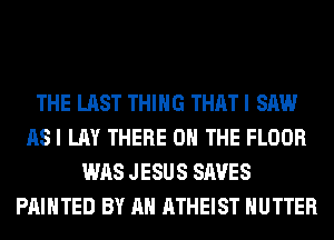 THE LAST THING THAT I SAW
ASI LAY THERE ON THE FLOOR
WAS JESUS SAVES
PAINTED BY AN ATHEIST HUTTER