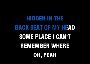 HIDDEN IN THE
BACK SEAT OF MY HEAD
SOME PLACE I CAN'T
REMEMBER WHERE

OH, YEAH l