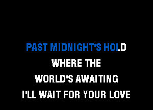 PAST MIDNIGHT'S HOLD
WHERE THE
WORLD'S AWAITIHG
I'LL WAIT FOR YOUR LOVE