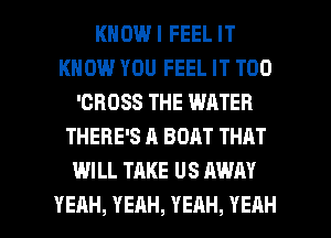 KHOUVIFEELIT
KNOW YOU FEEL IT T00
'CBOSS THE WATER
THERE'S A BOAT THRT
WILL TAKE US AWAY

YEAH, YEAH, YEAH, YEAH l